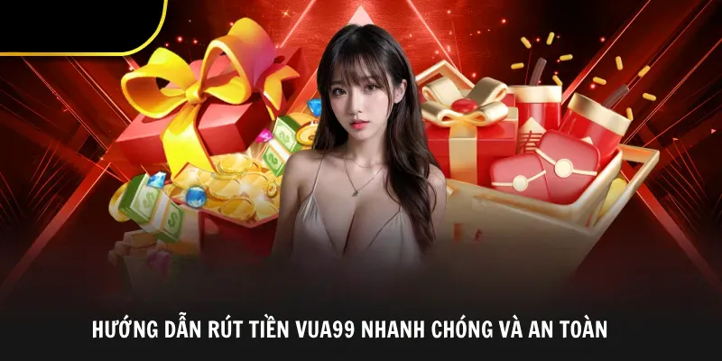 Hướng Dẫn Rút Tiền Vua99 Nhanh Chóng Và An Toàn